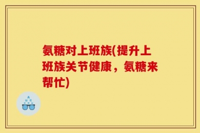 氨糖对上班族(提升上班族关节健康，氨糖来帮忙)
