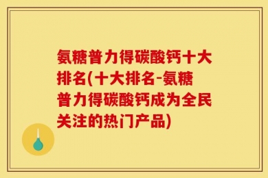 氨糖普力得碳酸钙十大排名(十大排名-氨糖普力得碳酸钙成为全民关注的热门产品)