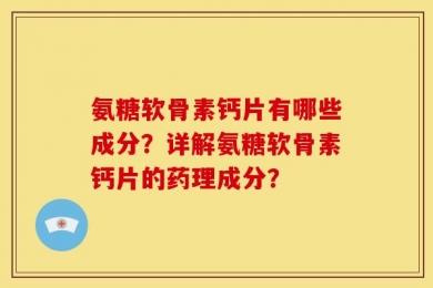 氨糖软骨素钙片有哪些成分？详解氨糖软骨素钙片的药理成分？