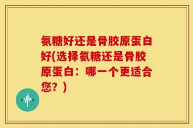 氨糖好还是骨胶原蛋白好(选择氨糖还是骨胶原蛋白：哪一个更适合您？)