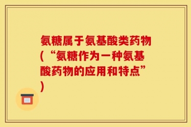 氨糖属于氨基酸类药物(“氨糖作为一种氨基酸药物的应用和特点”)