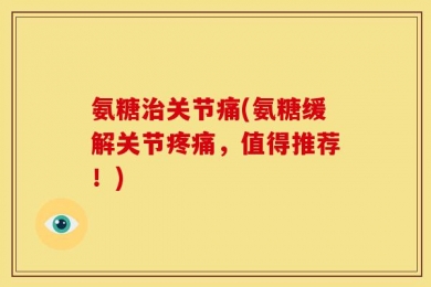 氨糖治关节痛(氨糖缓解关节疼痛，值得推荐！)