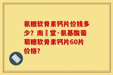 氨糖软骨素钙片价钱多少？南雲堂·氨基酸葡萄糖软骨素钙片60片价格？