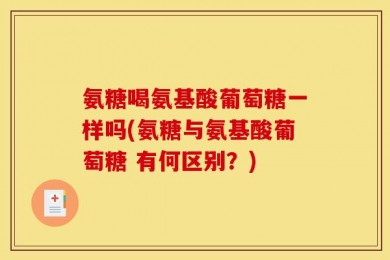 氨糖喝氨基酸葡萄糖一样吗(氨糖与氨基酸葡萄糖 有何区别？)