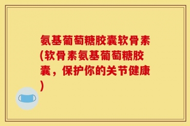 氨基葡萄糖胶囊软骨素(软骨素氨基葡萄糖胶囊，保护你的关节健康)