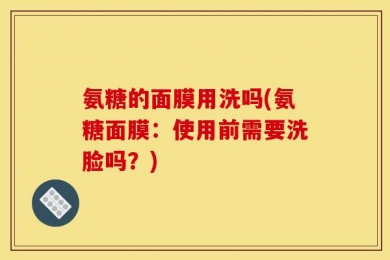 氨糖的面膜用洗吗(氨糖面膜：使用前需要洗脸吗？)