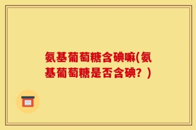 氨基葡萄糖含碘嘛(氨基葡萄糖是否含碘？)