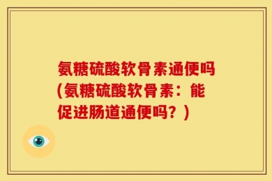 氨糖硫酸软骨素通便吗(氨糖硫酸软骨素：能促进肠道通便吗？)