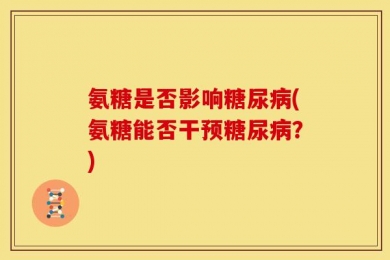 氨糖是否影响糖尿病(氨糖能否干预糖尿病？)