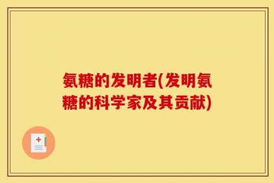 氨糖的发明者(发明氨糖的科学家及其贡献)