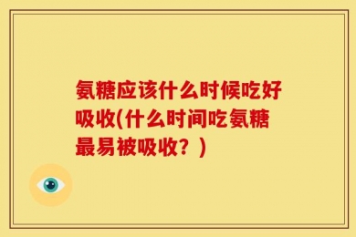 氨糖应该什么时候吃好吸收(什么时间吃氨糖最易被吸收？)