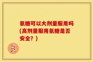 氨糖可以大剂量服用吗(高剂量服用氨糖是否安全？)