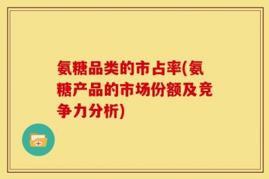 氨糖品类的市占率(氨糖产品的市场份额及竞争力分析)