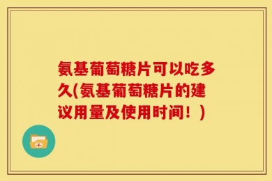 氨基葡萄糖片可以吃多久(氨基葡萄糖片的建议用量及使用时间！)