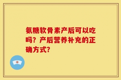 氨糖软骨素产后可以吃吗？产后营养补充的正确方式？