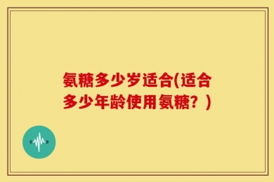 氨糖多少岁适合(适合多少年龄使用氨糖？)
