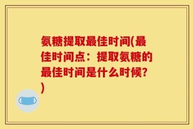 氨糖提取最佳时间(最佳时间点：提取氨糖的最佳时间是什么时候？)