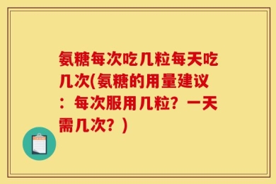 氨糖每次吃几粒每天吃几次(氨糖的用量建议：每次服用几粒？一天需几次？)