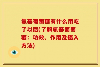 氨基葡萄糖有什么用吃了以后(了解氨基葡萄糖：功效、作用及摄入方法)