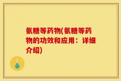 氨糖等药物(氨糖等药物的功效和应用：详细介绍)