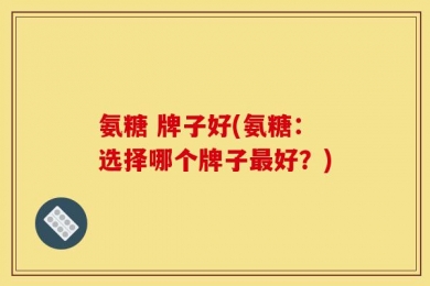 氨糖 牌子好(氨糖：选择哪个牌子最好？)