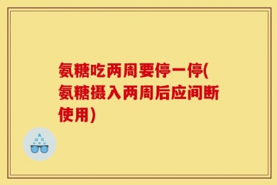 氨糖吃两周要停一停(氨糖摄入两周后应间断使用)