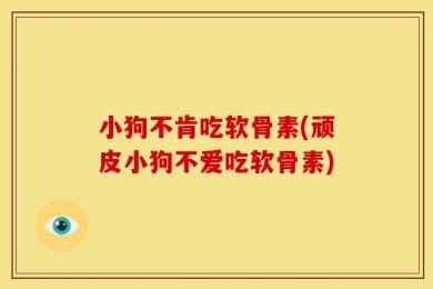 小狗不肯吃软骨素(顽皮小狗不爱吃软骨素)
