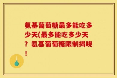 氨基葡萄糖最多能吃多少天(最多能吃多少天？氨基葡萄糖限制揭晓！