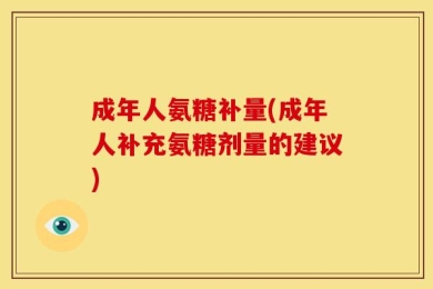 成年人氨糖补量(成年人补充氨糖剂量的建议)