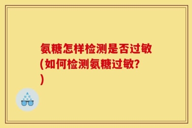 氨糖怎样检测是否过敏(如何检测氨糖过敏？)