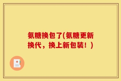 氨糖换包了(氨糖更新换代，换上新包装！)