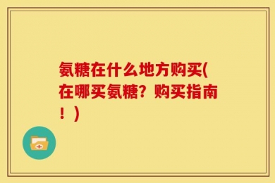 氨糖在什么地方购买(在哪买氨糖？购买指南！)