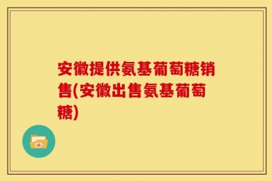 安徽提供氨基葡萄糖销售(安徽出售氨基葡萄糖)