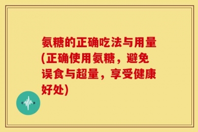 氨糖的正确吃法与用量(正确使用氨糖，避免误食与超量，享受健康好处)
