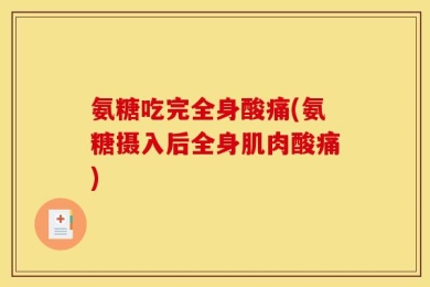 氨糖吃完全身酸痛(氨糖摄入后全身肌肉酸痛)