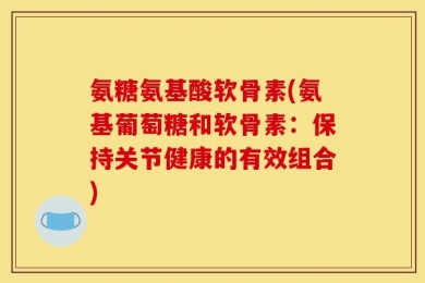 氨糖氨基酸软骨素(氨基葡萄糖和软骨素：保持关节健康的有效组合)