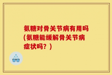 氨糖对骨关节病有用吗(氨糖能缓解骨关节病症状吗？)