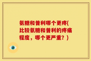 氨糖和普利哪个更疼(比较氨糖和普利的疼痛程度，哪个更严重？)