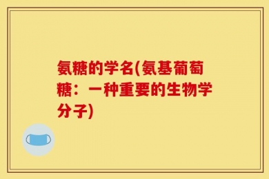 氨糖的学名(氨基葡萄糖：一种重要的生物学分子)