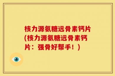 核力源氨糖远骨素钙片(核力源氨糖远骨素钙片：强骨好帮手！)