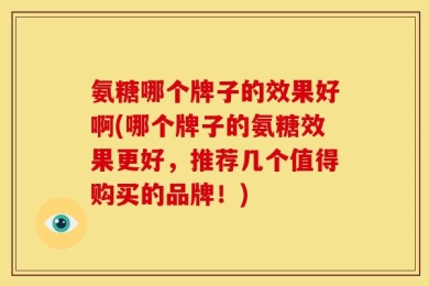氨糖哪个牌子的效果好啊(哪个牌子的氨糖效果更好，推荐几个值得购买的品牌！)