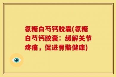 氨糖白芍钙胶囊(氨糖白芍钙胶囊：缓解关节疼痛，促进骨骼健康)
