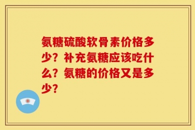 氨糖硫酸软骨素价格多少？补充氨糖应该吃什么？氨糖的价格又是多少？