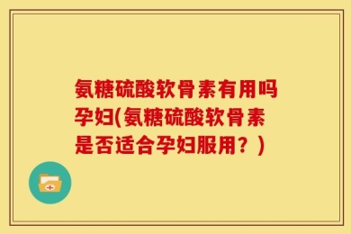 氨糖硫酸软骨素有用吗孕妇(氨糖硫酸软骨素是否适合孕妇服用？)
