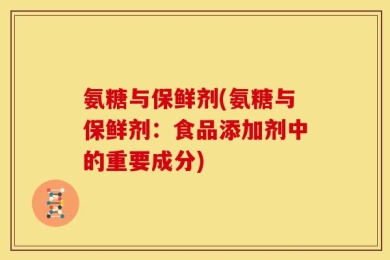 氨糖与保鲜剂(氨糖与保鲜剂：食品添加剂中的重要成分)