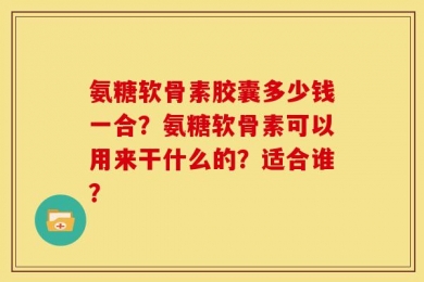 氨糖软骨素胶囊多少钱一合？氨糖软骨素可以用来干什么的？适合谁？