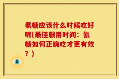 氨糖应该什么时候吃好呢(最佳服用时间：氨糖如何正确吃才更有效？)