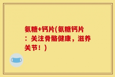 氨糖+钙片(氨糖钙片：关注骨骼健康，滋养关节！)