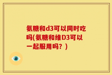 氨糖和d3可以同时吃吗(氨糖和维D3可以一起服用吗？)