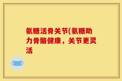 氨糖活骨关节(氨糖助力骨骼健康，关节更灵活